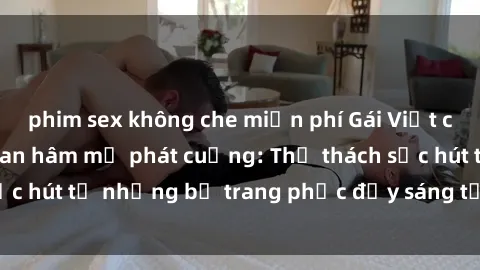 phim sex không che miễn phí Gái Việt cosplay sexy khiến fan hâm mộ phát cuồng: Thử thách sức hút từ những bộ trang phục đầy sáng tạo và quyến rũ!