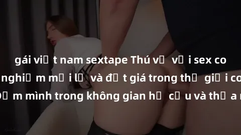 gái việt nam sextape Thú vị với sex cosplay anime: Trải nghiệm mới lạ và đắt giá trong thế giới cosplay! Đắm mình trong không gian hư cấu và thỏa mãn niềm đam mê của bạn!