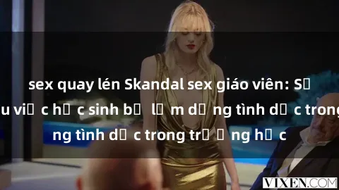 sex quay lén Skandal sex giáo viên: Sự thật đằng sau việc học sinh bị lạm dụng tình dục trong trường học