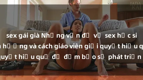 sex gái già Những vấn đề về sex học sinh: Các yếu tố ảnh hưởng và cách giáo viên giải quyết hiệu quả để đảm bảo sự phát triển toàn diện.