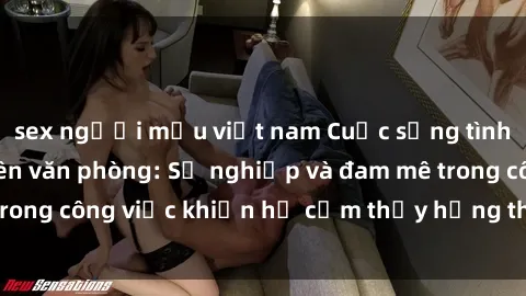 sex người mẫu việt nam Cuộc sống tình dục của nhân viên văn phòng: Sự nghiệp và đam mê trong công việc khiến họ cảm thấy hứng thú với tình dục?