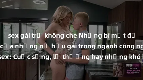 sex gái trẻ không che Những bí mật đằng sau cuộc sống của những nữ hầu gái trong ngành công nghiệp sex: Cuộc sống, lẽ thường hay những khó khăn mà họ phải đối mặt.