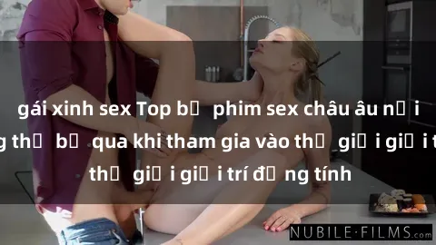 gái xinh sex Top bộ phim sex châu âu nổi tiếng không thể bỏ qua khi tham gia vào thế giới giải trí đồng tính