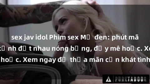 sex jav idol Phim sex Mỹ đen: phút mãnh liệt với những cảnh địt nhau nóng bỏng, đầy mê hoặc. Xem ngay để thỏa mãn cơn khát tình dục của bạn!