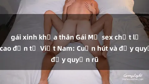 gái xinh khỏa thân Gái Mỹ sex chất lượng cao đến từ Việt Nam: Cuốn hút và đầy quyến rũ