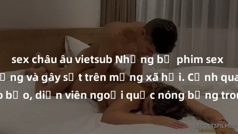 sex châu âu vietsub Những bộ phim sex ngoại quốc nổi tiếng và gây sốt trên mạng xã hội. Cảnh quay táo bạo, diễn viên ngoại quốc nóng bỏng trong các tác phẩm đỉnh cao.