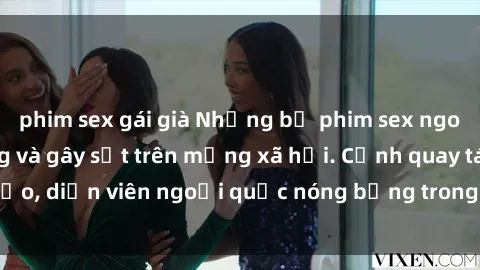 phim sex gái già Những bộ phim sex ngoại quốc nổi tiếng và gây sốt trên mạng xã hội. Cảnh quay táo bạo, diễn viên ngoại quốc nóng bỏng trong các tác phẩm đỉnh cao.