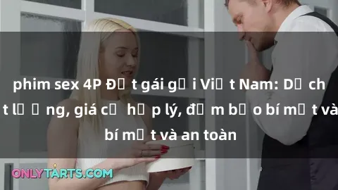 phim sex 4P Đặt gái gọi Việt Nam: Dịch vụ chất lượng, giá cả hợp lý, đảm bảo bí mật và an toàn