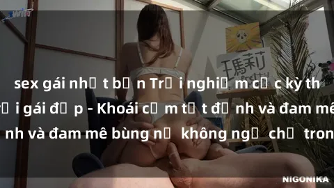 sex gái nhật bản Trải nghiệm cực kỳ thú vị khi làm tình với gái đẹp - Khoái cảm tột đỉnh và đam mê bùng nổ không ngờ chỉ trong một đêm!