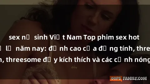 sex nữ sinh Việt Nam Top phim sex hot nhất không thể bỏ lỡ năm nay: đỉnh cao của đồng tính, threesome đầy kích thích và các cảnh nóng đang gây sốt!