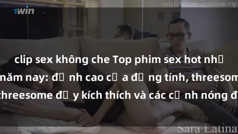 clip sex không che Top phim sex hot nhất không thể bỏ lỡ năm nay: đỉnh cao của đồng tính, threesome đầy kích thích và các cảnh nóng đang gây sốt!