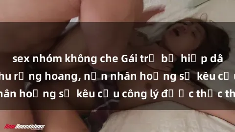 sex nhóm không che Gái trẻ bị hiếp dâm bạo lực trong khu rừng hoang, nạn nhân hoảng sợ kêu cầu công lý được thực thi