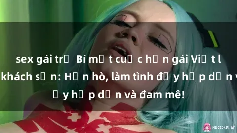 sex gái trẻ Bí mật cuộc hẹn gái Việt lần đầu ở khách sạn: Hẹn hò, làm tình đầy hấp dẫn và đam mê!