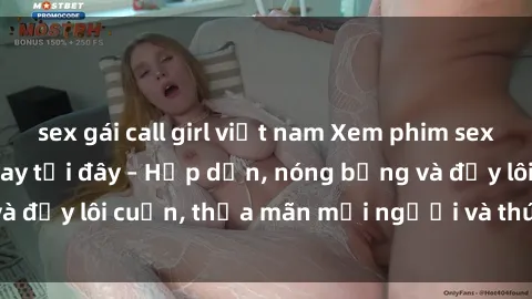 sex gái call girl việt nam Xem phim sex miễn phí online ngay tại đây – Hấp dẫn, nóng bỏng và đầy lôi cuốn, thỏa mãn mọi người và thú vui của bạn!