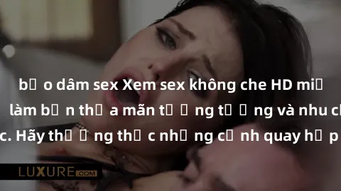 bạo dâm sex Xem sex không che HD miễn phí đảm bảo sẽ làm bạn thỏa mãn tưởng tượng và nhu cầu tình dục. Hãy thưởng thức những cảnh quay hấp dẫn và mãnh liệt ngay bây giờ!