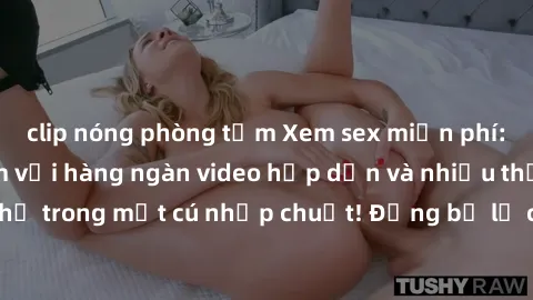 clip nóng phòng tắm Xem sex miễn phí: Cùng trải nghiệm với hàng ngàn video hấp dẫn và nhiều thể loại đa dạng chỉ trong một cú nhấp chuột! Đừng bỏ lỡ cơ hội thưởng thức tuyệt vời này ngay hôm nay!