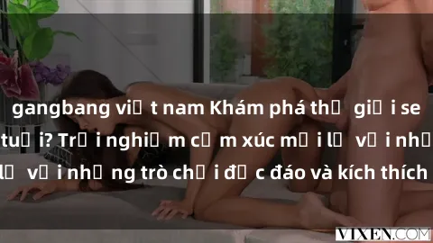 gangbang việt nam Khám phá thế giới sex trực tuyến: Hơn tuổi? Trải nghiệm cảm xúc mới lạ với những trò chơi độc đáo và kích thích người lớn
