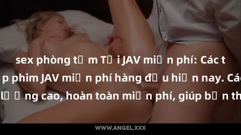 sex phòng tắm Tải JAV miễn phí: Các trang web cung cấp phim JAV miễn phí hàng đầu hiện nay. Các tác phẩm chất lượng cao, hoàn toàn miễn phí, giúp bạn thỏa mãn niềm đam mê mà không tốn kém.