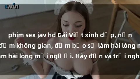 phim sex jav hd Gái Việt xinh đẹp, nồng nàn làm tình say đắm không gian, đảm bảo sẽ làm hài lòng mọi người. Hãy đến và trải nghiệm ngay!