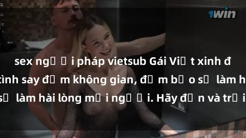 sex người pháp vietsub Gái Việt xinh đẹp, nồng nàn làm tình say đắm không gian, đảm bảo sẽ làm hài lòng mọi người. Hãy đến và trải nghiệm ngay!