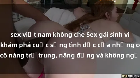 sex việt nam không che Sex gái sinh viên hot nhất: Cùng khám phá cuộc sống tình dục của những cô nàng trẻ trung, năng động và không ngần ngại thử nghiệm!