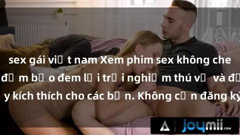 sex gái việt nam Xem phim sex không che miễn phí tại đây, đảm bảo đem lại trải nghiệm thú vị và đầy kích thích cho các bạn. Không cần đăng ký, hoàn toàn miễn phí.