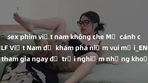 sex phim việt nam không che Mở cánh cửa thế giới sex MILF Việt Nam để khám phá niềm vui mới_ENCODE_. Hãy tham gia ngay để trải nghiệm những khoảnh khắc đầy kích thích và đam mê.
