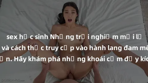 sex học sinh Những trải nghiệm mới lạ với sex tập thể và cách thức truy cập vào hành lang đam mê của bạn. Hãy khám phá những khoái cảm đầy kích thích với tập thể hấp dẫn!