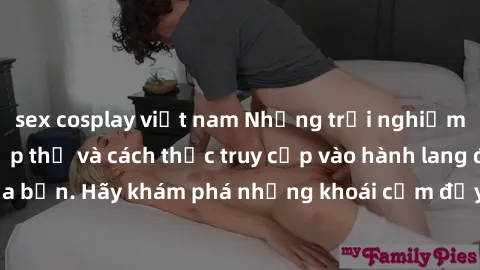 sex cosplay việt nam Những trải nghiệm mới lạ với sex tập thể và cách thức truy cập vào hành lang đam mê của bạn. Hãy khám phá những khoái cảm đầy kích thích với tập thể hấp dẫn!