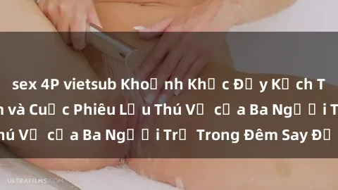 sex 4P vietsub Khoảnh Khắc Đầy Kịch Tính: Sex  Việt Nam và Cuộc Phiêu Lưu Thú Vị của Ba Người Trẻ Trong Đêm Say Đắm