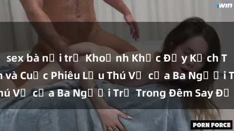 sex bà nội trợ Khoảnh Khắc Đầy Kịch Tính: Sex  Việt Nam và Cuộc Phiêu Lưu Thú Vị của Ba Người Trẻ Trong Đêm Say Đắm