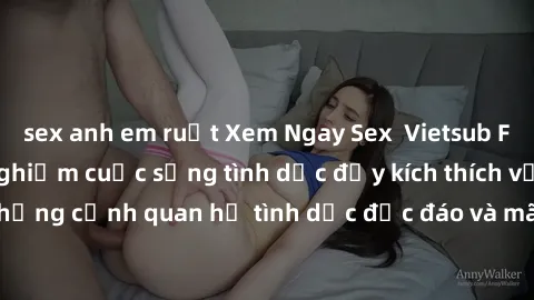 sex anh em ruột Xem Ngay Sex  Vietsub Full HD - Cùng trải nghiệm cuộc sống tình dục đầy kích thích với những cảnh quan hệ tình dục độc đáo và mãnh liệt trong bộ phim này!