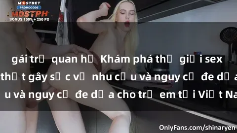 gái trẻ quan hệ Khám phá thế giới sex loli Việt Nam: Sự thật gây sốc về nhu cầu và nguy cơ đe dọa cho trẻ em tại Việt Nam