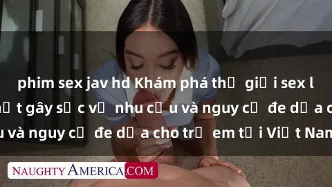 phim sex jav hd Khám phá thế giới sex loli Việt Nam: Sự thật gây sốc về nhu cầu và nguy cơ đe dọa cho trẻ em tại Việt Nam