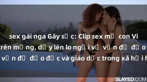 sex gái nga Gây sốc: Clip sex mẹ con Việt Nam lan truyền trên mạng, dấy lên lo ngại về vấn đề đạo đức và giáo dục trong xã hội hiện nay.