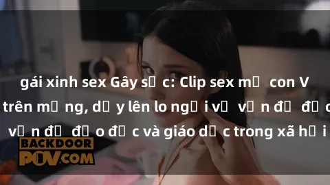 gái xinh sex Gây sốc: Clip sex mẹ con Việt Nam lan truyền trên mạng, dấy lên lo ngại về vấn đề đạo đức và giáo dục trong xã hội hiện nay.