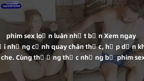 phim sex loạn luân nhật bản Xem ngay phim sex jav HD với những cảnh quay chân thực, hấp dẫn không che. Cùng thưởng thức những bộ phim sex jav HD hot nhất hiện nay!