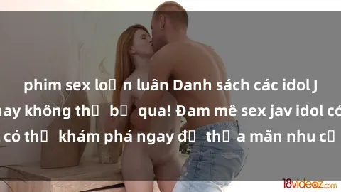 phim sex loạn luân Danh sách các idol JAV hot nhất hiện nay không thể bỏ qua! Đam mê sex jav idol có thể khám phá ngay để thỏa mãn nhu cầu giải trí của mình!
